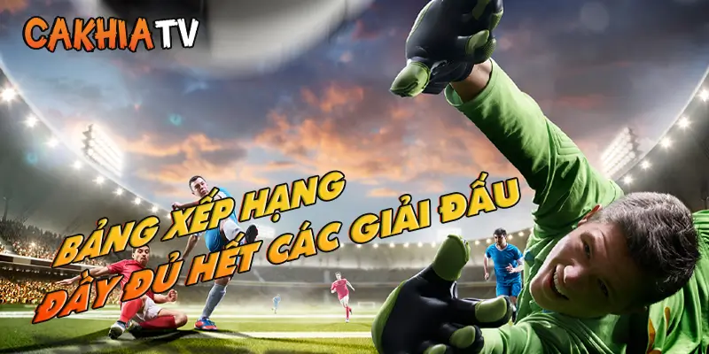 Bảng xếp hạng đầy đủ các giải đấu tại CakhiaTV