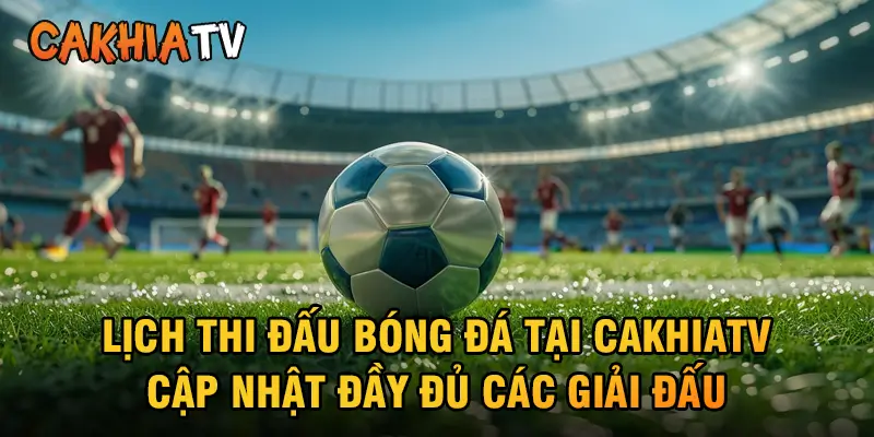 Lịch thi đấu bóng đá tại CakhiaTV cập nhật đầy đủ các giải đấu